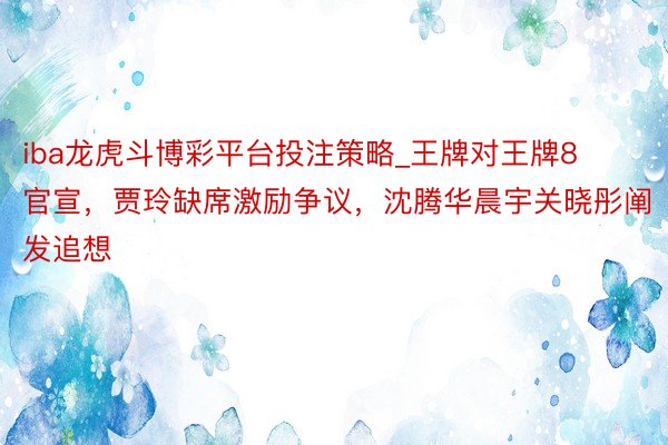 iba龙虎斗博彩平台投注策略_王牌对王牌8官宣，贾玲缺席激励争议，沈腾华晨宇关晓彤阐发追想