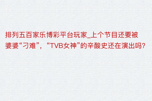 排列五百家乐博彩平台玩家_上个节目还要被婆婆“刁难”，“TVB女神”的辛酸史还在演出吗？