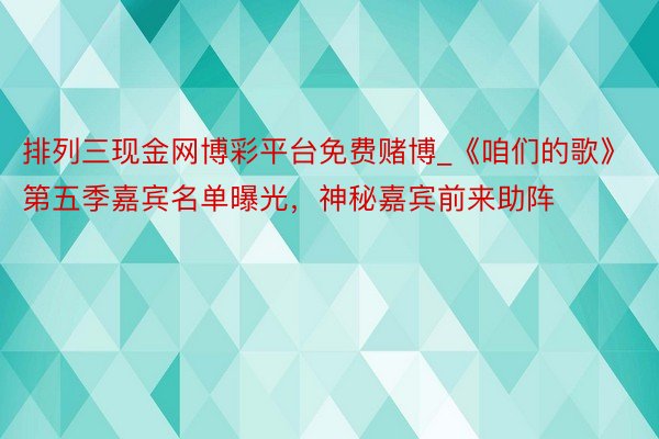 排列三现金网博彩平台免费赌博_《咱们的歌》第五季嘉宾名单曝光，神秘嘉宾前来助阵