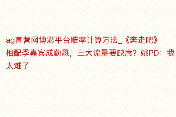 ag直营网博彩平台赔率计算方法_《奔走吧》相配季嘉宾成勤恳，三大流量要缺席？姚PD：我太难了