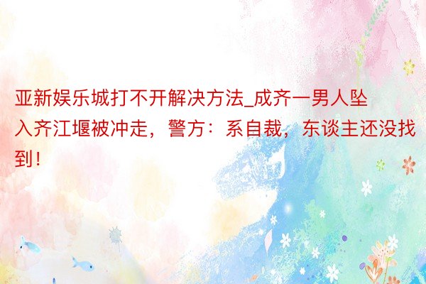 亚新娱乐城打不开解决方法_成齐一男人坠入齐江堰被冲走，警方：系自裁，东谈主还没找到！