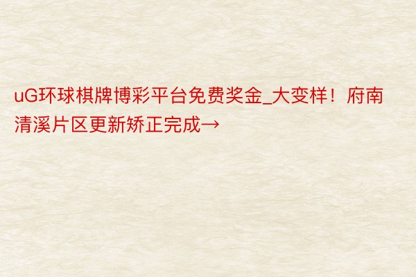 uG环球棋牌博彩平台免费奖金_大变样！府南清溪片区更新矫正完成→