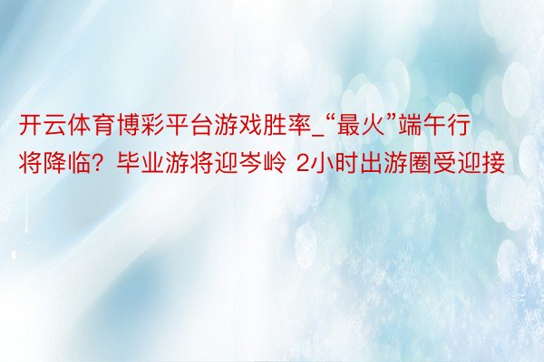 开云体育博彩平台游戏胜率_“最火”端午行将降临？毕业游将迎岑岭 2小时出游圈受迎接