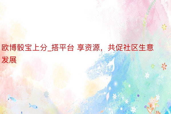 欧博骰宝上分_搭平台 享资源，共促社区生意发展