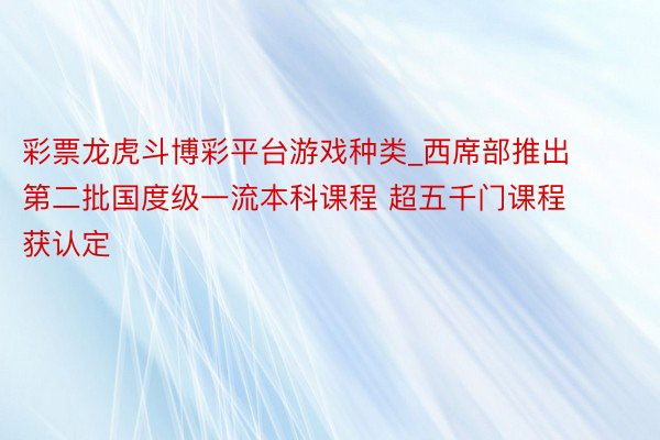 彩票龙虎斗博彩平台游戏种类_西席部推出第二批国度级一流本科课程 超五千门课程获认定