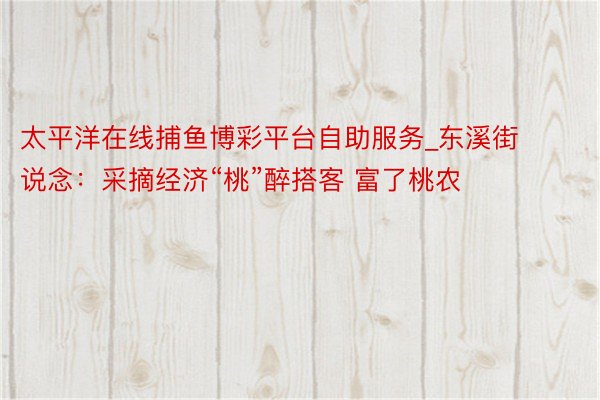 太平洋在线捕鱼博彩平台自助服务_东溪街说念：采摘经济“桃”醉搭客 富了桃农