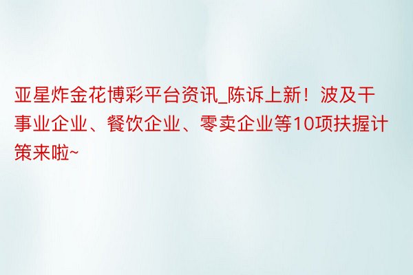 亚星炸金花博彩平台资讯_陈诉上新！波及干事业企业、餐饮企业、零卖企业等10项扶握计策来啦~