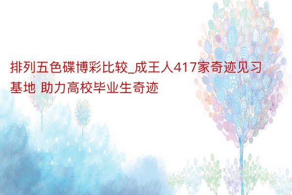 排列五色碟博彩比较_成王人417家奇迹见习基地 助力高校毕业生奇迹