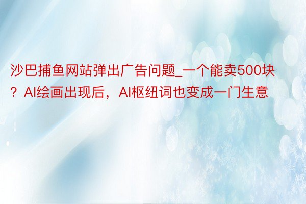 沙巴捕鱼网站弹出广告问题_一个能卖500块？AI绘画出现后，AI枢纽词也变成一门生意
