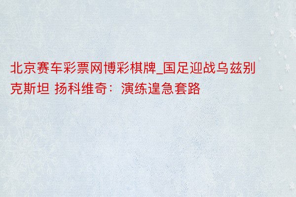 北京赛车彩票网博彩棋牌_国足迎战乌兹别克斯坦 扬科维奇：演练遑急套路