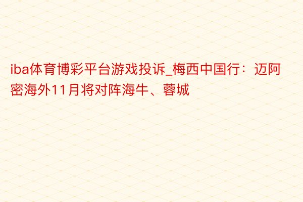iba体育博彩平台游戏投诉_梅西中国行：迈阿密海外11月将对阵海牛、蓉城