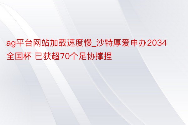 ag平台网站加载速度慢_沙特厚爱申办2034全国杯 已获超70个足协撑捏