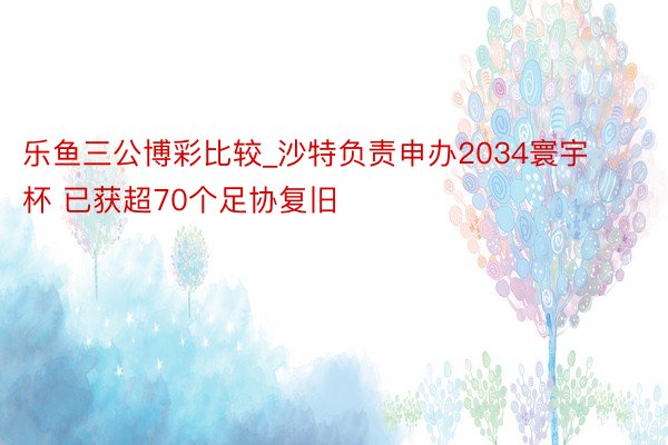 乐鱼三公博彩比较_沙特负责申办2034寰宇杯 已获超70个足协复旧
