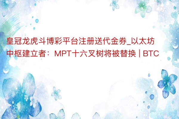 皇冠龙虎斗博彩平台注册送代金券_以太坊中枢建立者：MPT十六叉树将被替换 | BTC