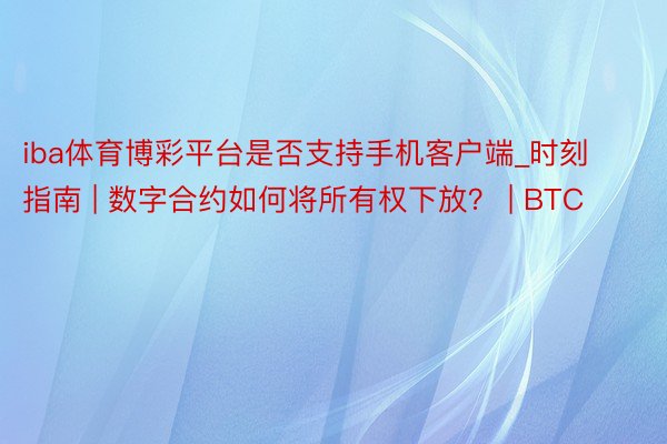 iba体育博彩平台是否支持手机客户端_时刻指南 | 数字合约如何将所有权下放？ | BTC