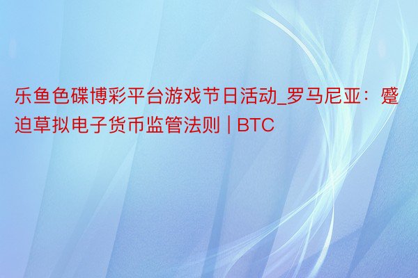 乐鱼色碟博彩平台游戏节日活动_罗马尼亚：蹙迫草拟电子货币监管法则 | BTC