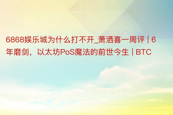 6868娱乐城为什么打不开_萧洒喜一周评 | 6年磨剑，以太坊PoS魔法的前世今生 | BTC