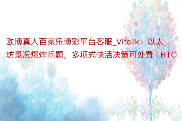 欧博真人百家乐博彩平台客服_Vitalik：以太坊景况爆炸问题，多项式快活决策可处置 | BTC