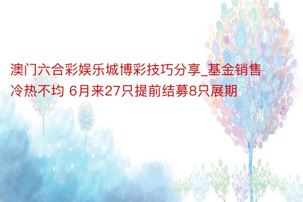 澳门六合彩娱乐城博彩技巧分享_基金销售冷热不均 6月来27只提前结募8只展期