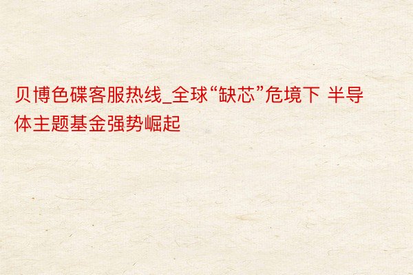 贝博色碟客服热线_全球“缺芯”危境下 半导体主题基金强势崛起