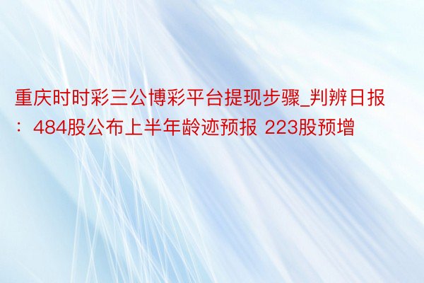 重庆时时彩三公博彩平台提现步骤_判辨日报：484股公布上半年龄迹预报 223股预增