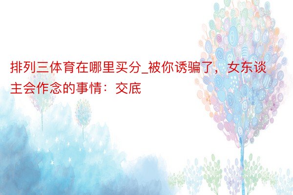 排列三体育在哪里买分_被你诱骗了，女东谈主会作念的事情：交底