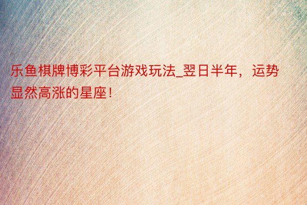 乐鱼棋牌博彩平台游戏玩法_翌日半年，运势显然高涨的星座！