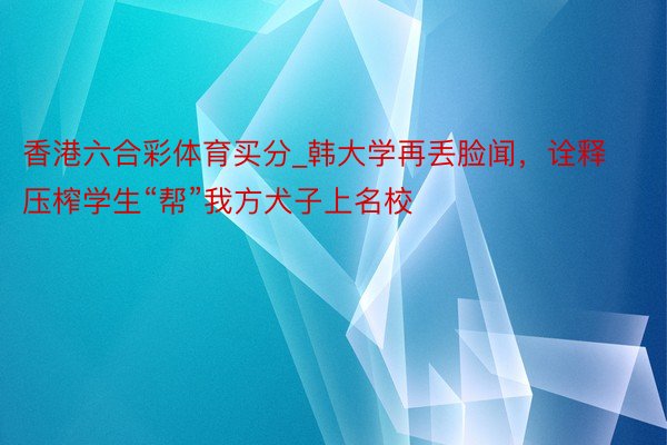 香港六合彩体育买分_韩大学再丢脸闻，诠释压榨学生“帮”我方犬子上名校