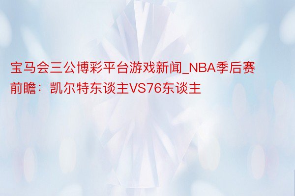 宝马会三公博彩平台游戏新闻_NBA季后赛前瞻：凯尔特东谈主VS76东谈主