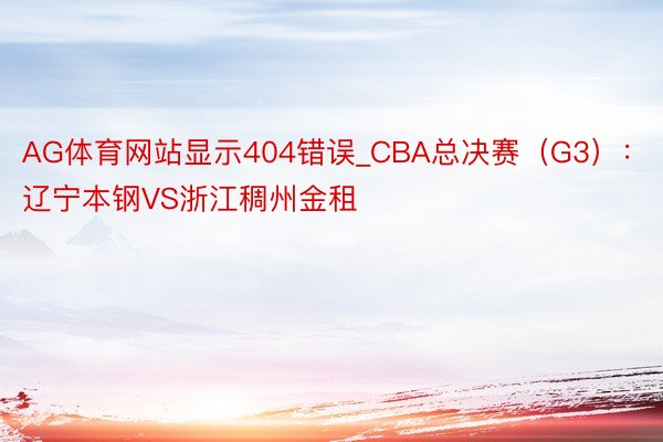 AG体育网站显示404错误_CBA总决赛(G3):辽宁本钢VS浙江稠州金租