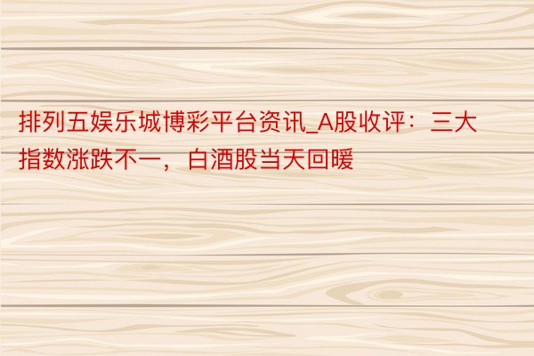 排列五娱乐城博彩平台资讯_A股收评：三大指数涨跌不一，白酒股当天回暖