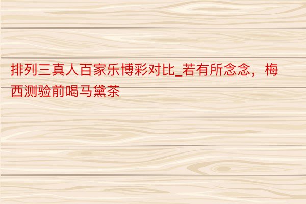 排列三真人百家乐博彩对比_若有所念念，梅西测验前喝马黛茶