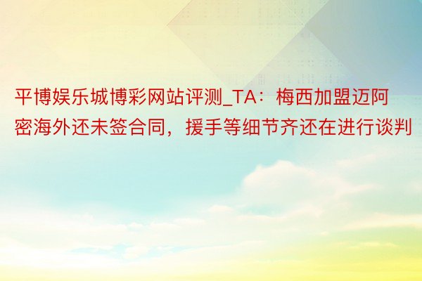 平博娱乐城博彩网站评测_TA：梅西加盟迈阿密海外还未签合同，援手等细节齐还在进行谈判