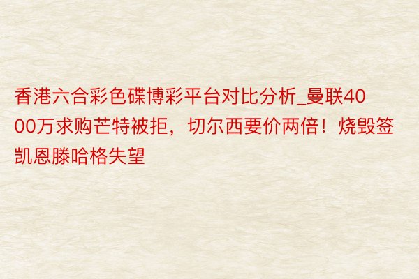 香港六合彩色碟博彩平台对比分析_曼联4000万求购芒特被拒，切尔西要价两倍！烧毁签凯恩滕哈格失望