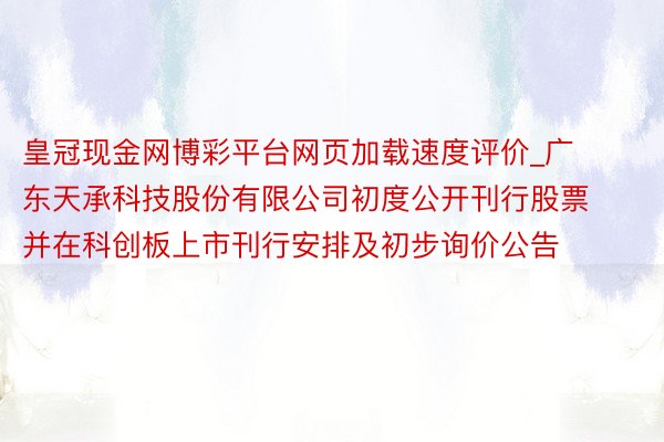 皇冠现金网博彩平台网页加载速度评价_广东天承科技股份有限公司初度公开刊行股票并在科创板上市刊行安排及